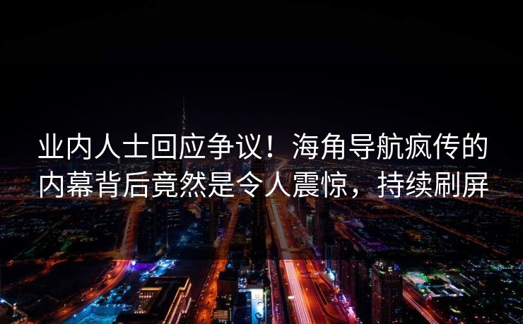 业内人士回应争议！海角导航疯传的内幕背后竟然是令人震惊，持续刷屏