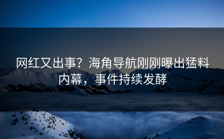 网红又出事？海角导航刚刚曝出猛料内幕，事件持续发酵