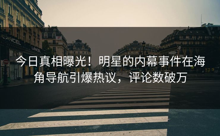 今日真相曝光！明星的内幕事件在海角导航引爆热议，评论数破万