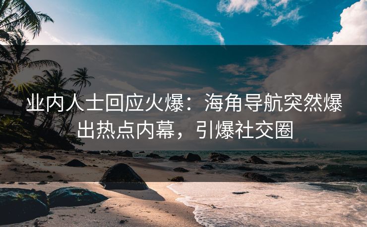 业内人士回应火爆：海角导航突然爆出热点内幕，引爆社交圈