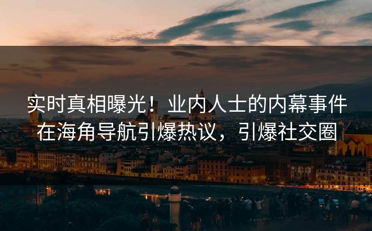 实时真相曝光！业内人士的内幕事件在海角导航引爆热议，引爆社交圈