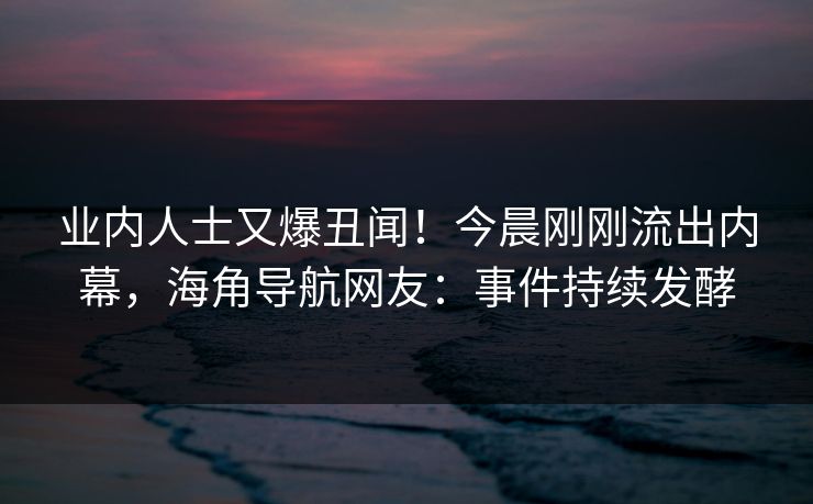 业内人士又爆丑闻！今晨刚刚流出内幕，海角导航网友：事件持续发酵