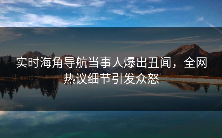 实时海角导航当事人爆出丑闻，全网热议细节引发众怒