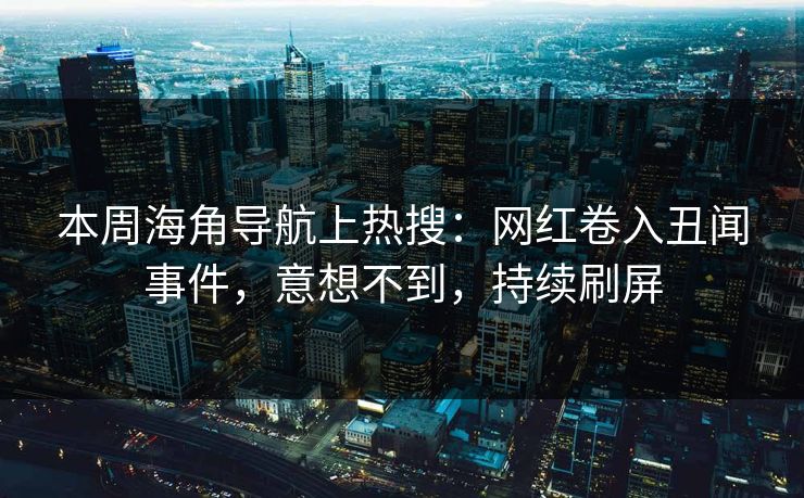 本周海角导航上热搜：网红卷入丑闻事件，意想不到，持续刷屏