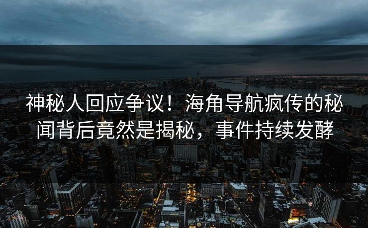 神秘人回应争议！海角导航疯传的秘闻背后竟然是揭秘，事件持续发酵