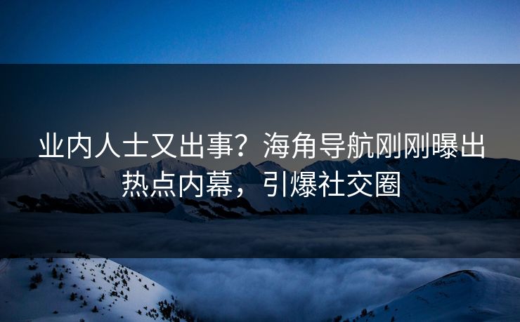 业内人士又出事？海角导航刚刚曝出热点内幕，引爆社交圈