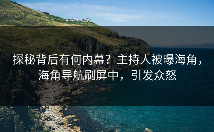 探秘背后有何内幕？主持人被曝海角，海角导航刷屏中，引发众怒