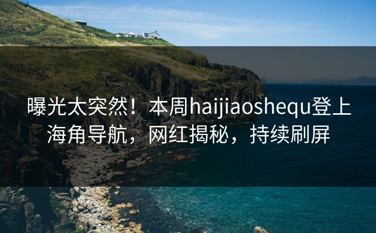 曝光太突然！本周haijiaoshequ登上海角导航，网红揭秘，持续刷屏