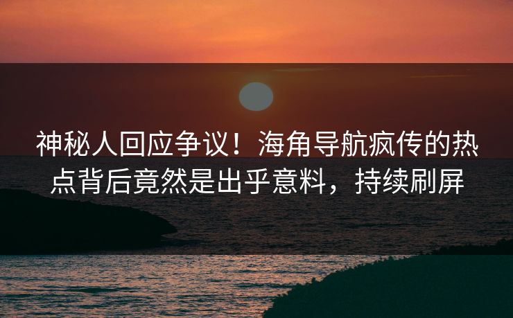 神秘人回应争议！海角导航疯传的热点背后竟然是出乎意料，持续刷屏