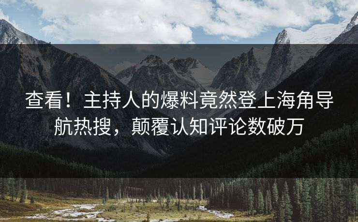 查看！主持人的爆料竟然登上海角导航热搜，颠覆认知评论数破万