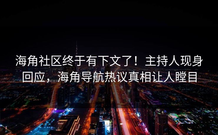 海角社区终于有下文了！主持人现身回应，海角导航热议真相让人瞠目