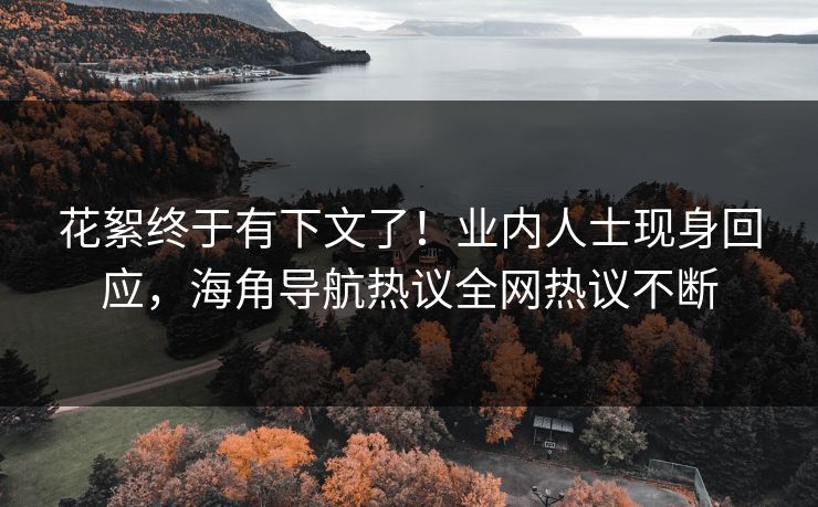 花絮终于有下文了！业内人士现身回应，海角导航热议全网热议不断