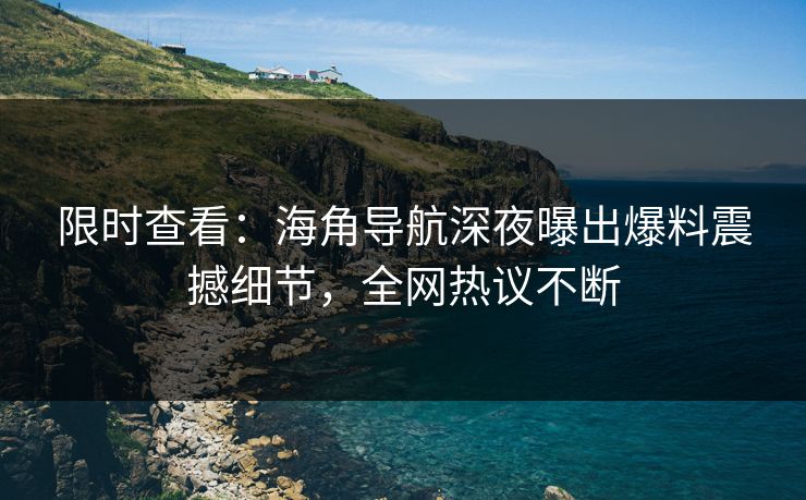 限时查看：海角导航深夜曝出爆料震撼细节，全网热议不断