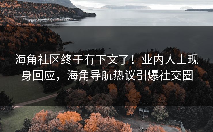海角社区终于有下文了！业内人士现身回应，海角导航热议引爆社交圈