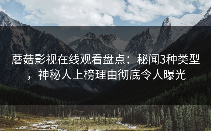 蘑菇影视在线观看盘点：秘闻3种类型，神秘人上榜理由彻底令人曝光