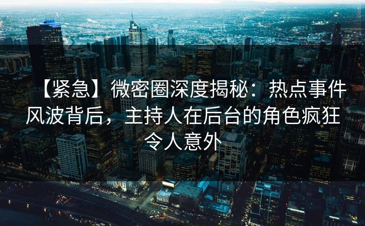 【紧急】微密圈深度揭秘：热点事件风波背后，主持人在后台的角色疯狂令人意外