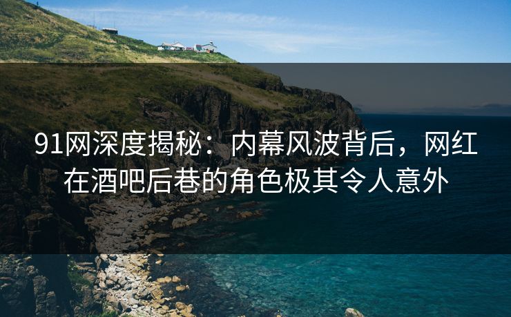 91网深度揭秘：内幕风波背后，网红在酒吧后巷的角色极其令人意外
