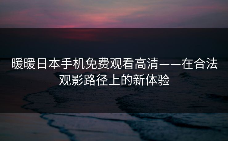 暖暖日本手机免费观看高清——在合法观影路径上的新体验
