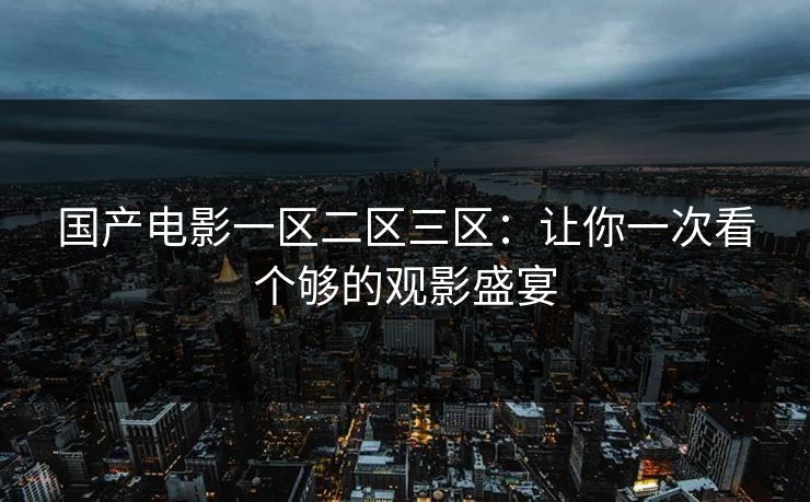 国产电影一区二区三区：让你一次看个够的观影盛宴