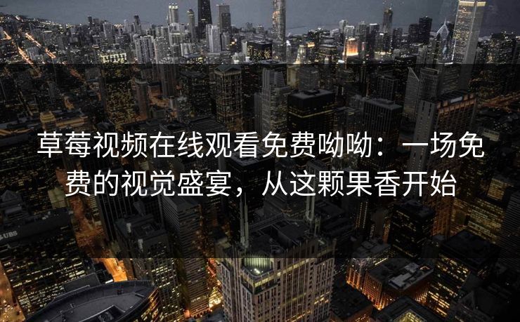 草莓视频在线观看免费呦呦：一场免费的视觉盛宴，从这颗果香开始