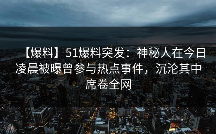 【爆料】51爆料突发：神秘人在今日凌晨被曝曾参与热点事件，沉沦其中席卷全网