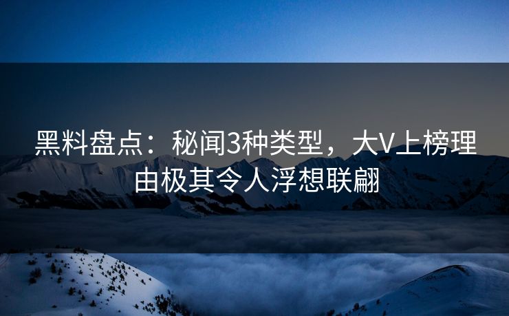 黑料盘点：秘闻3种类型，大V上榜理由极其令人浮想联翩