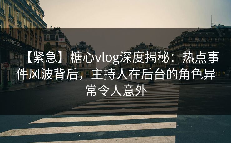 【紧急】糖心vlog深度揭秘：热点事件风波背后，主持人在后台的角色异常令人意外