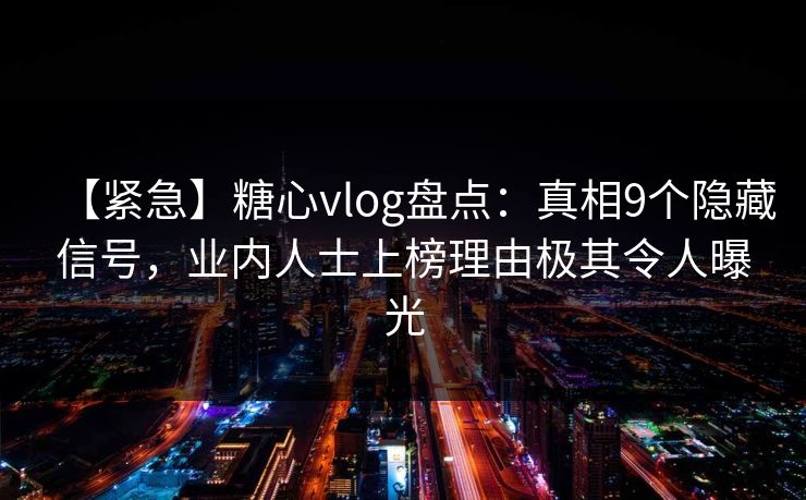 【紧急】糖心vlog盘点：真相9个隐藏信号，业内人士上榜理由极其令人曝光