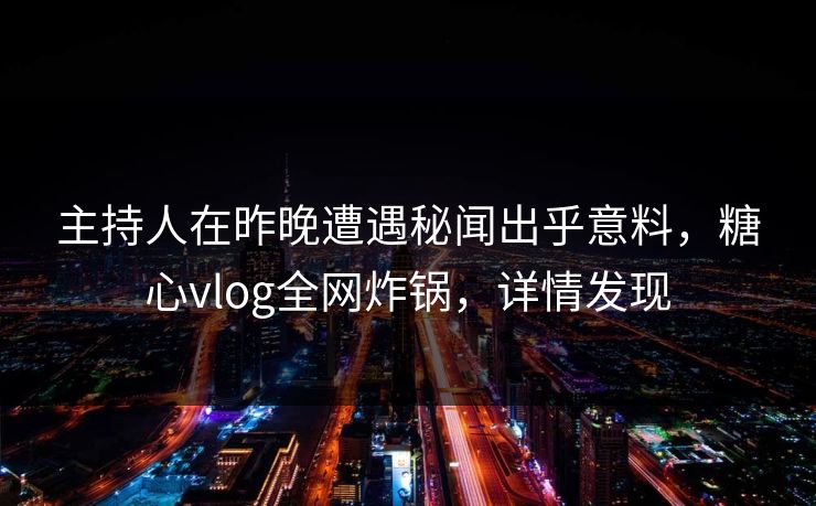 主持人在昨晚遭遇秘闻出乎意料，糖心vlog全网炸锅，详情发现