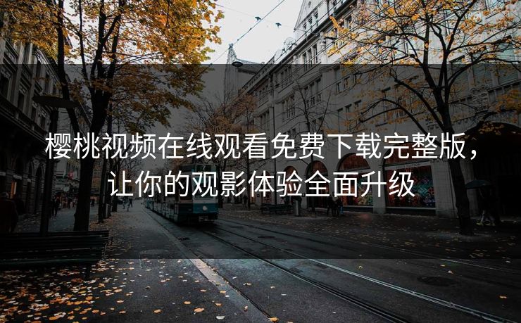 樱桃视频在线观看免费下载完整版，让你的观影体验全面升级