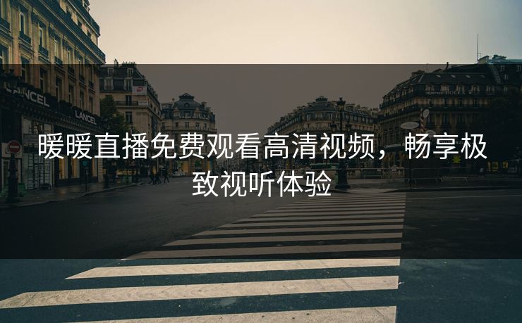暖暖直播免费观看高清视频，畅享极致视听体验