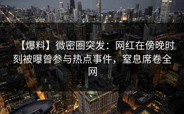 【爆料】微密圈突发:网红在傍晚时刻被曝曾参与热点事件,窒息席卷全网 【爆料】微密圈突发:网红在傍晚时刻被曝曾参与热点事件,窒息席卷全网
