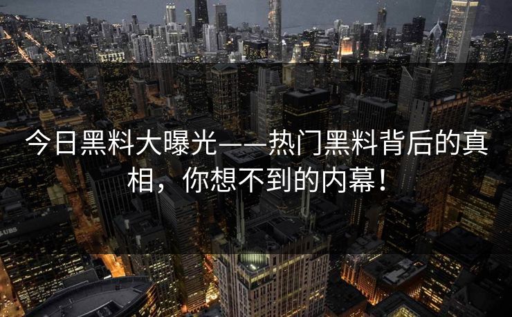 今日黑料大曝光——热门黑料背后的真相,你想不到的内幕! 今日黑料大曝光——热门黑料背后的真相,你想不到的内幕!