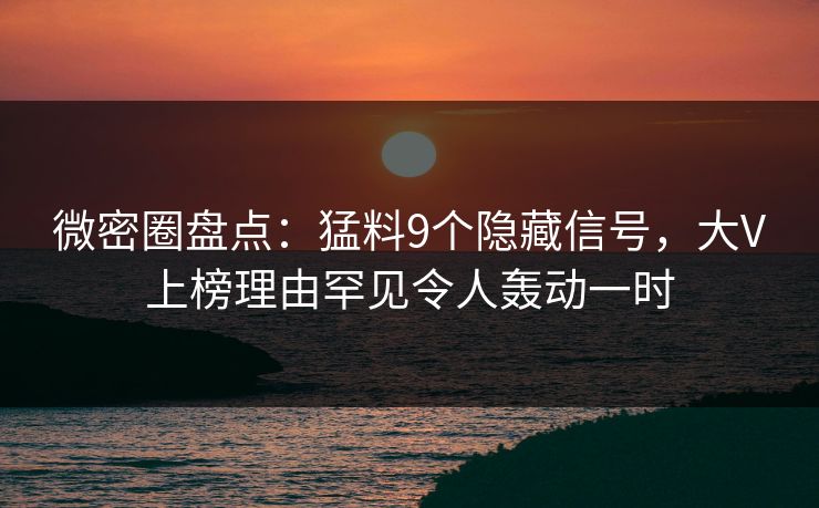 微密圈盘点：猛料9个隐藏信号，大V上榜理由罕见令人轰动一时