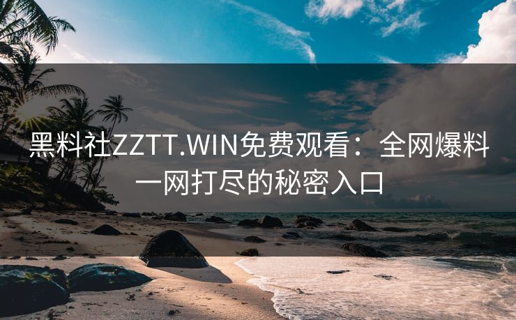黑料社ZZTT.WIN免费观看：全网爆料一网打尽的秘密入口