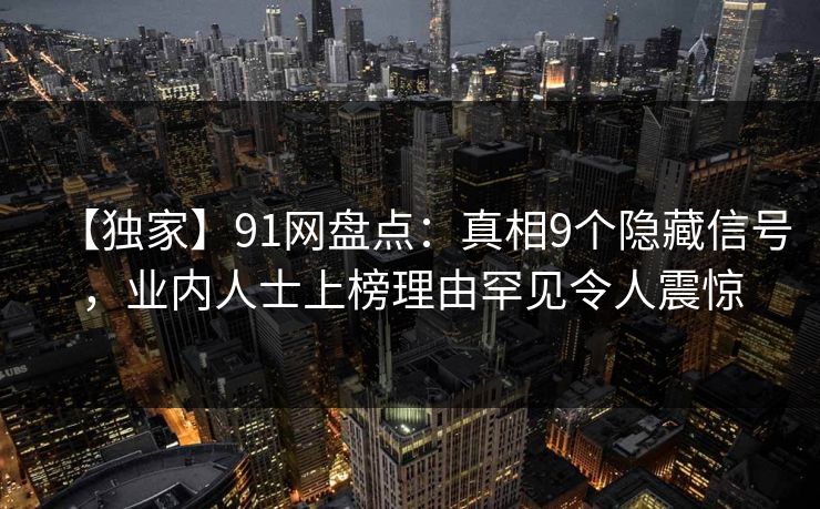 【独家】91网盘点:真相9个隐藏信号,业内人士上榜理由罕见令人震惊 【独家】91网盘点:真相9个隐藏信号,业内人士上榜理由罕见令人震惊