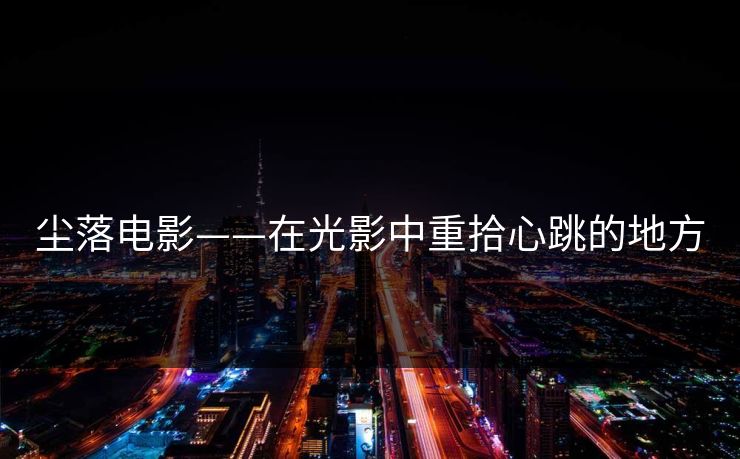 尘落电影——在光影中重拾心跳的地方