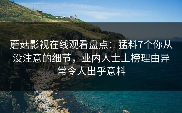 蘑菇影视在线观看盘点：猛料7个你从没注意的细节，业内人士上榜理由异常令人出乎意料