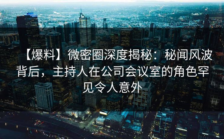 【爆料】微密圈深度揭秘:秘闻风波背后,主持人在公司会议室的角色罕见令人意外 【爆料】微密圈深度揭秘:秘闻风波背后,主持人在公司会议室的角色罕见令人意外