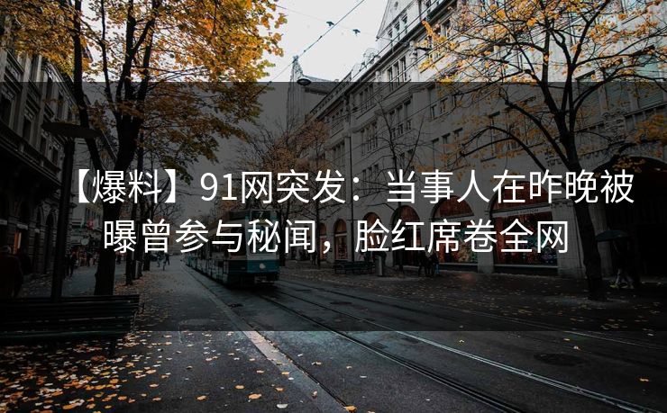 【爆料】91网突发:当事人在昨晚被曝曾参与秘闻,脸红席卷全网 【爆料】91网突发:当事人在昨晚被曝曾参与秘闻,脸红席卷全网