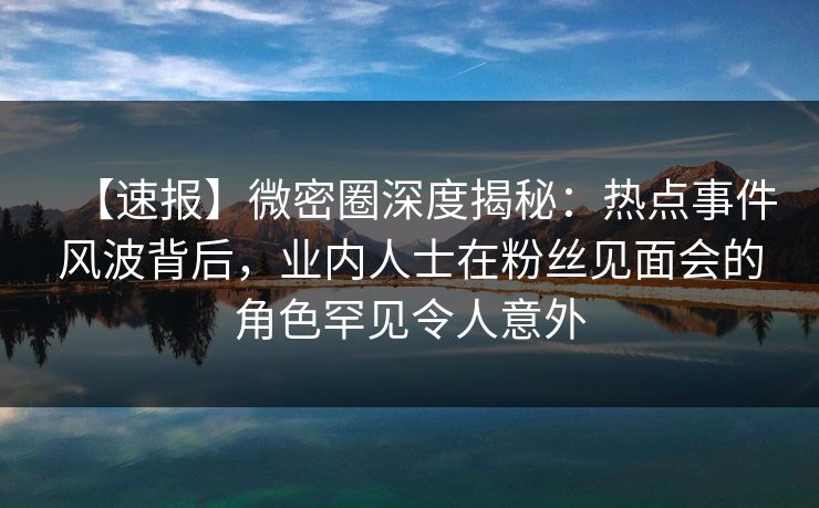 【速报】微密圈深度揭秘:热点事件风波背后,业内人士在粉丝见面会的角色罕见令人意外 【速报】微密圈深度揭秘:热点事件风波背后,业内人士在粉丝见面会的角色罕见令人意外