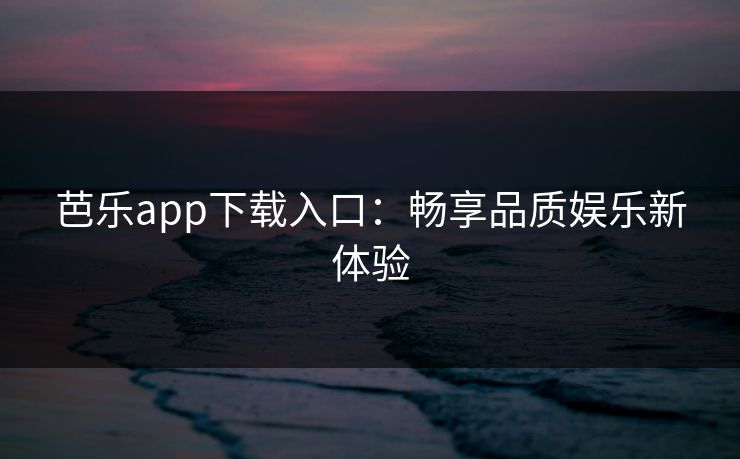 芭乐app下载入口：畅享品质娱乐新体验
