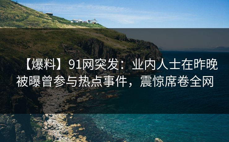 【爆料】91网突发:业内人士在昨晚被曝曾参与热点事件,震惊席卷全网 【爆料】91网突发:业内人士在昨晚被曝曾参与热点事件,震惊席卷全网