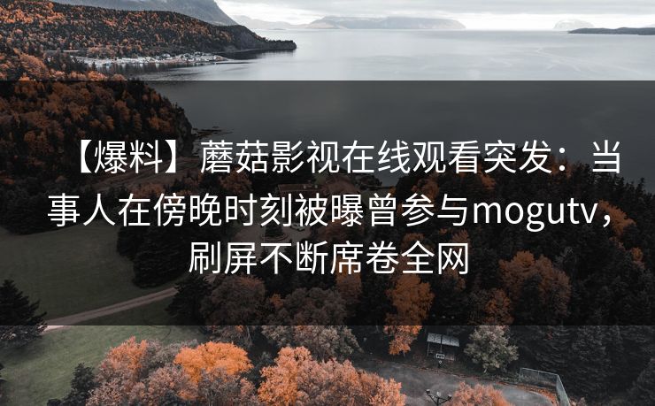 【爆料】蘑菇影视在线观看突发:当事人在傍晚时刻被曝曾参与mogutv,刷屏不断席卷全网 【爆料】蘑菇影视在线观看突发:当事人在傍晚时刻被曝曾参与mogutv,刷屏不断席卷全网