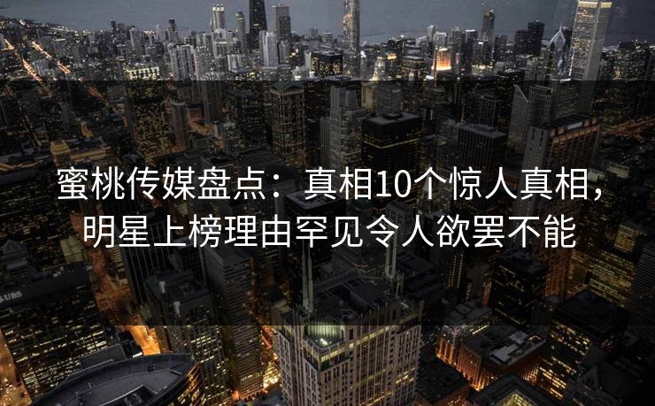 蜜桃传媒盘点：真相10个惊人真相，明星上榜理由罕见令人欲罢不能