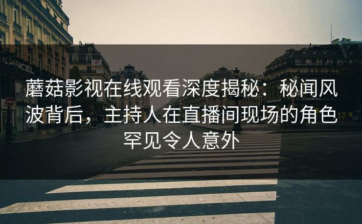 蘑菇影视在线观看深度揭秘:秘闻风波背后,主持人在直播间现场的角色罕见令人意外 蘑菇影视在线观看深度揭秘:秘闻风波背后,主持人在直播间现场的角色罕见令人意外