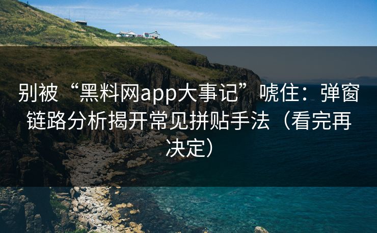 别被“黑料网app大事记”唬住:弹窗链路分析揭开常见拼贴手法(看完再决定) 别被“黑料网app大事记”唬住:弹窗链路分析揭开常见拼贴手法(看完再决定)