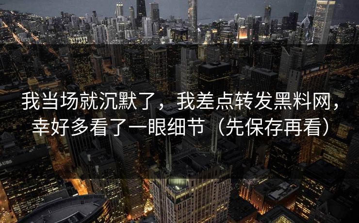 我当场就沉默了，我差点转发黑料网，幸好多看了一眼细节（先保存再看）