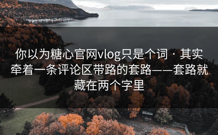 你以为糖心官网vlog只是个词 · 其实牵着一条评论区带路的套路——套路就藏在两个字里