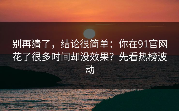 别再猜了，结论很简单：你在91官网花了很多时间却没效果？先看热榜波动